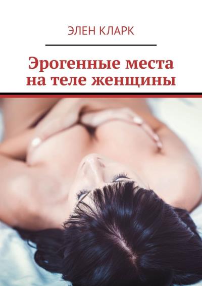 Книга Эрогенные места на теле женщины. Путеводитель по сексу (Элен Кларк)